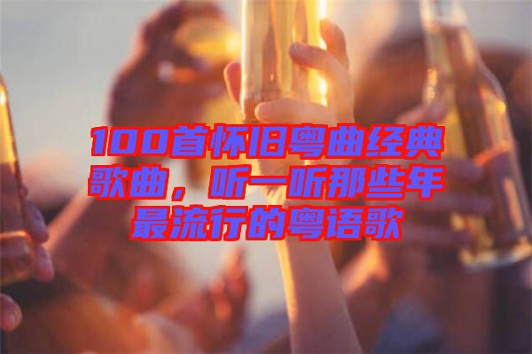 100首懷舊粵曲經(jīng)典歌曲，聽一聽那些年最流行的粵語歌