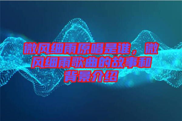 微風(fēng)細(xì)雨原唱是誰，微風(fēng)細(xì)雨歌曲的故事和背景介紹