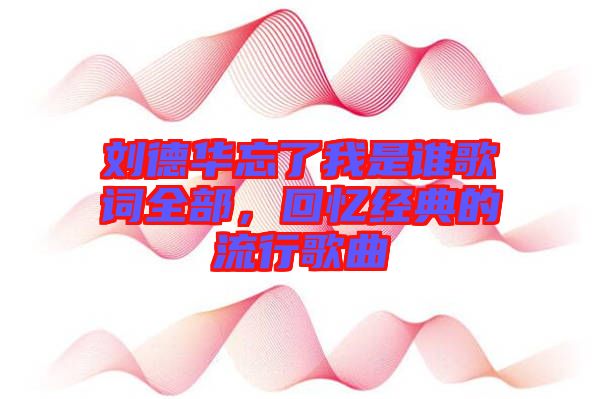 劉德華忘了我是誰歌詞全部，回憶經(jīng)典的流行歌曲