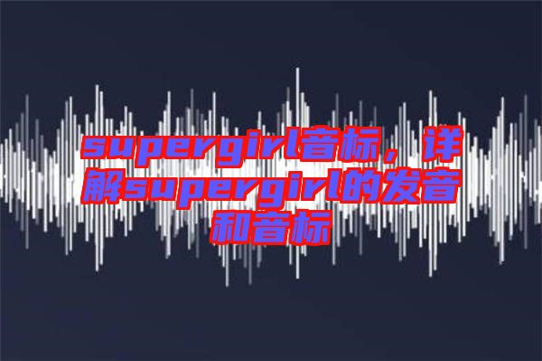 supergirl音標，詳解supergirl的發(fā)音和音標