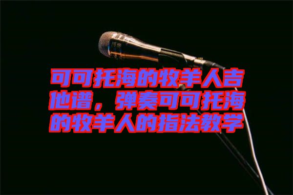 可可托海的牧羊人吉他譜，彈奏可可托海的牧羊人的指法教學