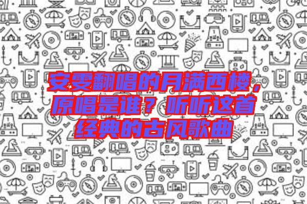 安雯翻唱的月滿西樓，原唱是誰？聽聽這首經(jīng)典的古風(fēng)歌曲