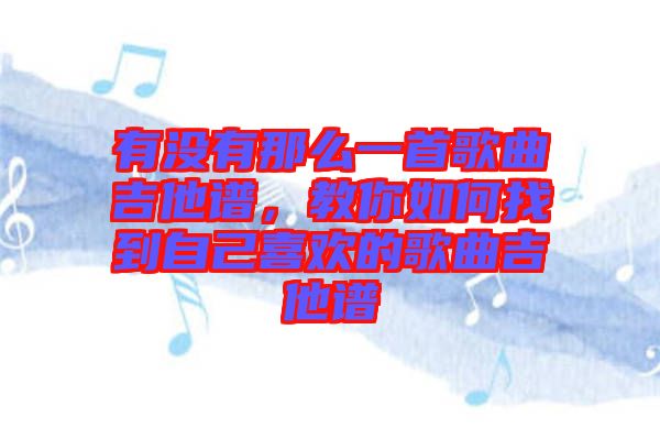 有沒(méi)有那么一首歌曲吉他譜，教你如何找到自己喜歡的歌曲吉他譜