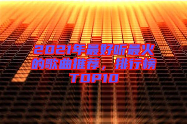 2021年最好聽最火的歌曲推薦，排行榜TOP10