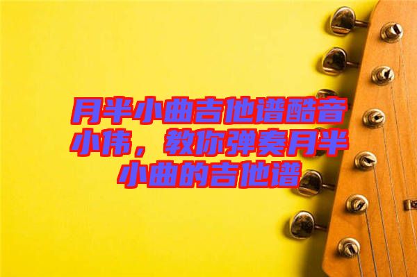 月半小曲吉他譜酷音小偉，教你彈奏月半小曲的吉他譜