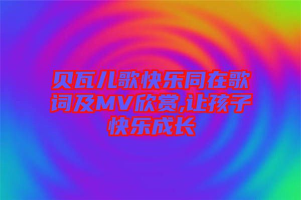 貝瓦兒歌快樂(lè)同在歌詞及MV欣賞,讓孩子快樂(lè)成長(zhǎng)