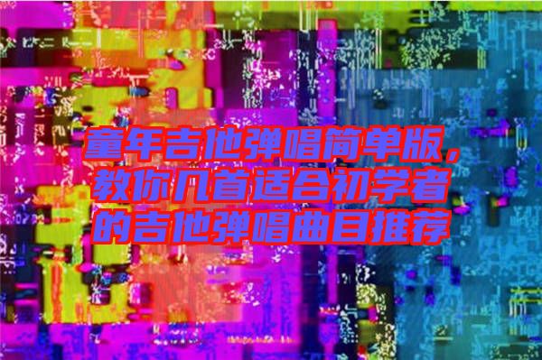 童年吉他彈唱簡單版，教你幾首適合初學(xué)者的吉他彈唱曲目推薦