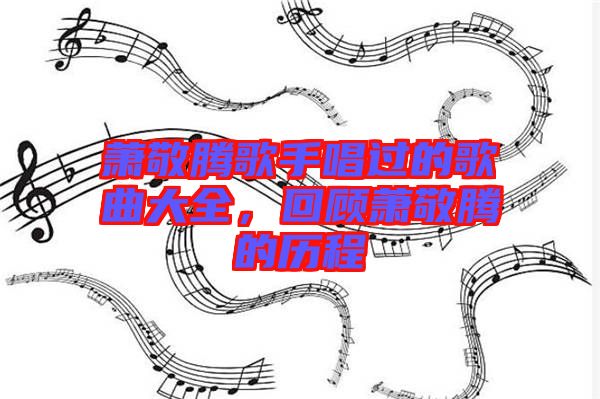 蕭敬騰歌手唱過的歌曲大全，回顧蕭敬騰的歷程