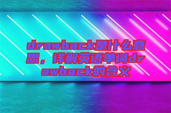 drawback是什么意思，詳解英語(yǔ)單詞drawback的含義