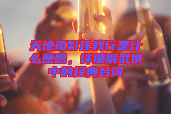 天地孤影任我行是什么意思，詳細解武俠中的經典臺詞