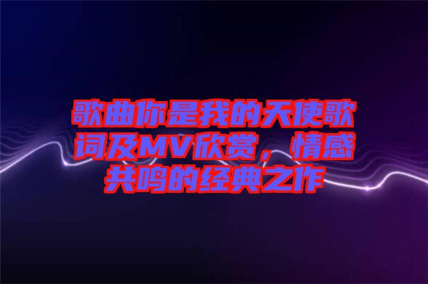 歌曲你是我的天使歌詞及MV欣賞，情感共鳴的經典之作