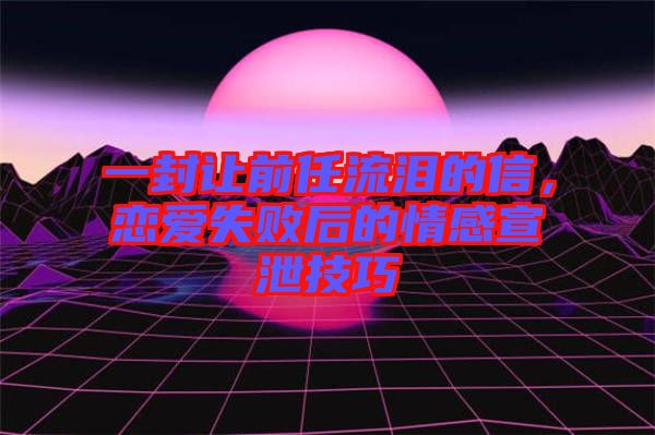 一封讓前任流淚的信，戀愛失敗后的情感宣泄技巧