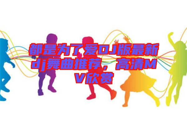 都是為了愛DJ版最新dj舞曲推薦，高清MV欣賞