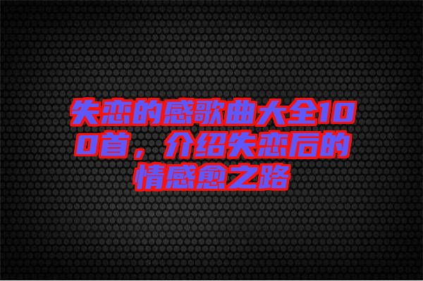 失戀的感歌曲大全100首，介紹失戀后的情感愈之路