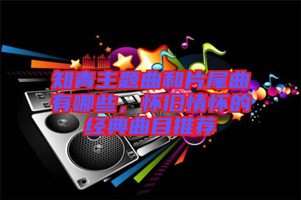 知青主題曲和片尾曲有哪些，懷舊情懷的經(jīng)典曲目推薦