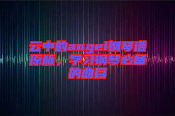 云中的angel鋼琴譜原版，學(xué)習(xí)鋼琴必備的曲目