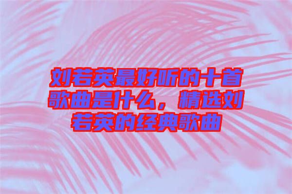 劉若英最好聽的十首歌曲是什么，精選劉若英的經(jīng)典歌曲