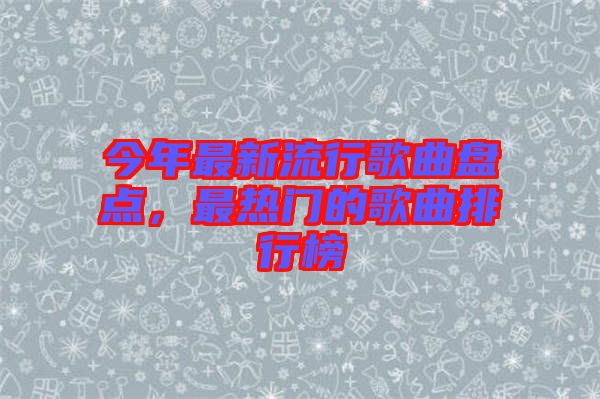 今年最新流行歌曲盤點，最熱門的歌曲排行榜