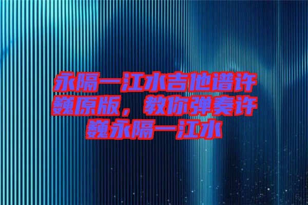 永隔一江水吉他譜許巍原版，教你彈奏許巍永隔一江水