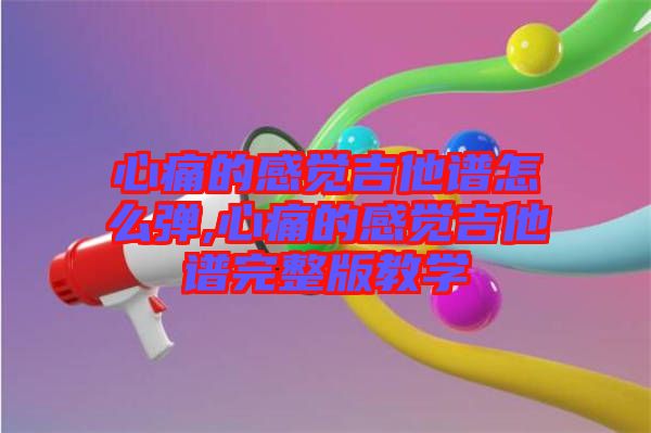 心痛的感覺吉他譜怎么彈,心痛的感覺吉他譜完整版教學(xué)