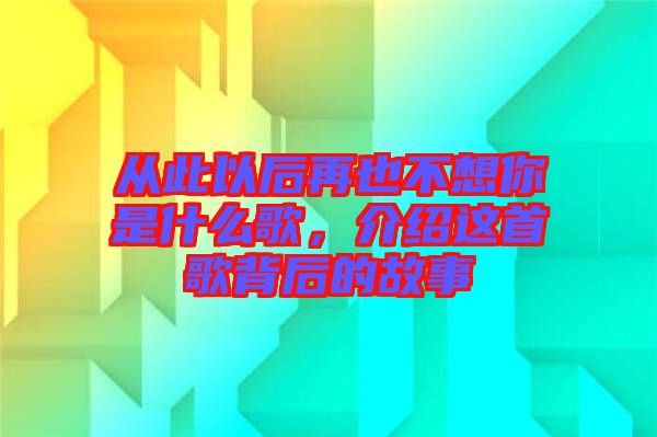 從此以后再也不想你是什么歌，介紹這首歌背后的故事