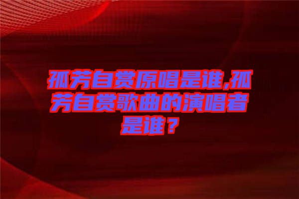 孤芳自賞原唱是誰,孤芳自賞歌曲的演唱者是誰？