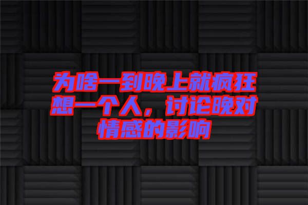 為啥一到晚上就瘋狂想一個(gè)人，討論晚對(duì)情感的影響