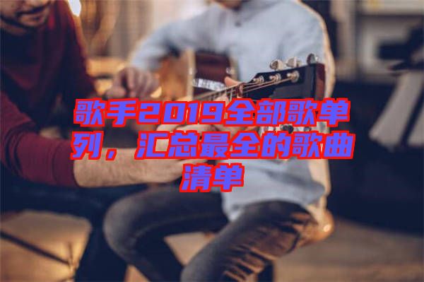 歌手2019全部歌單列，匯總最全的歌曲清單