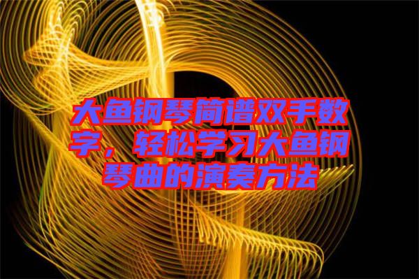 大魚鋼琴簡譜雙手?jǐn)?shù)字，輕松學(xué)習(xí)大魚鋼琴曲的演奏方法