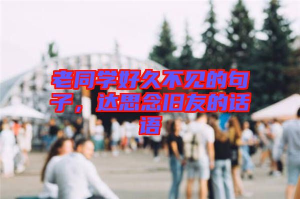 老同學好久不見的句子，達思念舊友的話語