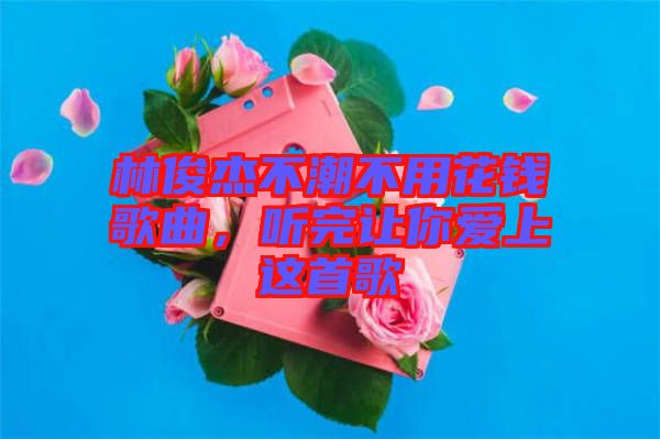 林俊杰不潮不用花錢(qián)歌曲，聽(tīng)完讓你愛(ài)上這首歌