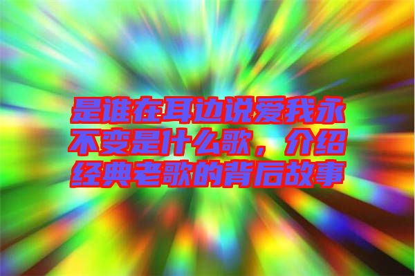 是誰在耳邊說愛我永不變是什么歌，介紹經(jīng)典老歌的背后故事