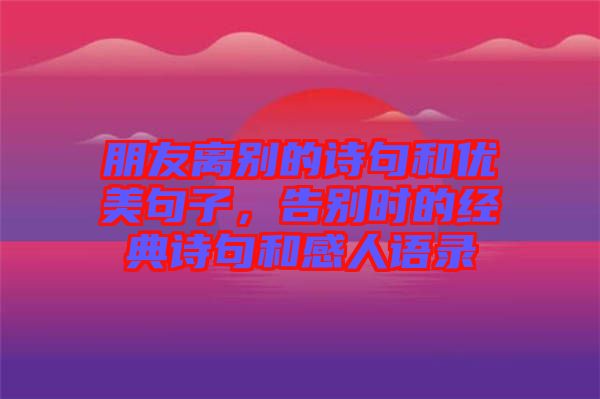 朋友離別的詩(shī)句和優(yōu)美句子，告別時(shí)的經(jīng)典詩(shī)句和感人語(yǔ)錄