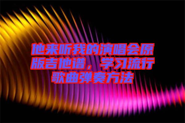 他來(lái)聽(tīng)我的演唱會(huì)原版吉他譜，學(xué)習(xí)流行歌曲彈奏方法