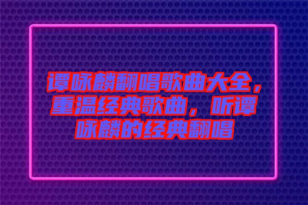 譚詠麟翻唱歌曲大全，重溫經(jīng)典歌曲，聽譚詠麟的經(jīng)典翻唱