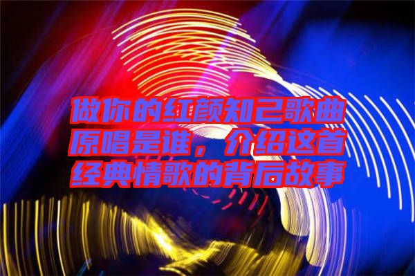 做你的紅顏知己歌曲原唱是誰，介紹這首經(jīng)典情歌的背后故事