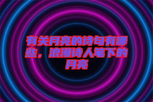 有關(guān)月亮的詩句有哪些，浪漫詩人筆下的月亮