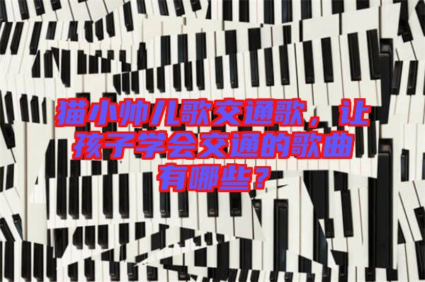 貓小帥兒歌交通歌，讓孩子學(xué)會(huì)交通的歌曲有哪些？