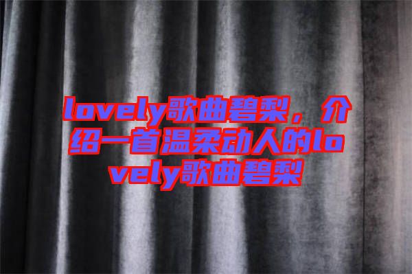 lovely歌曲碧梨，介紹一首溫柔動(dòng)人的lovely歌曲碧梨