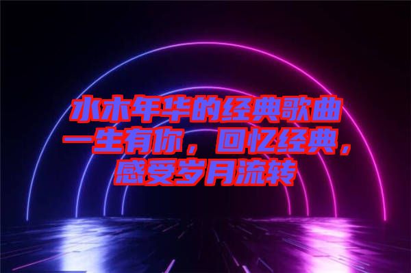 水木年華的經(jīng)典歌曲一生有你，回憶經(jīng)典，感受歲月流轉(zhuǎn)