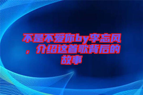 不是不愛你by李忘風，介紹這首歌背后的故事