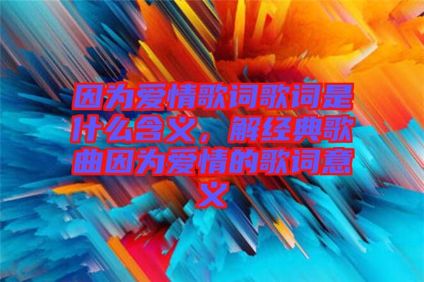 因為愛情歌詞歌詞是什么含義，解經(jīng)典歌曲因為愛情的歌詞意義