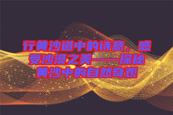 行黃沙道中的詩意，感受沙漠之美——探秘黃沙中的自然奇觀