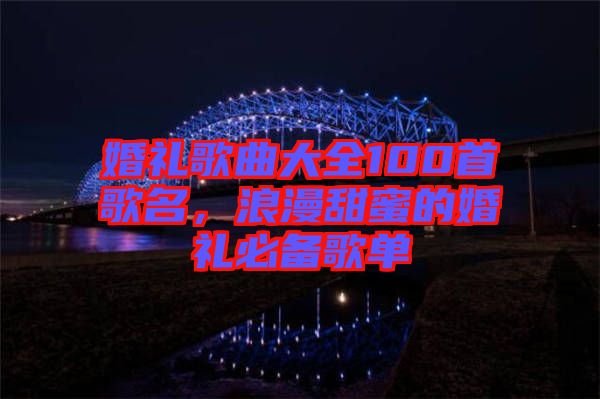 婚禮歌曲大全100首歌名，浪漫甜蜜的婚禮必備歌單