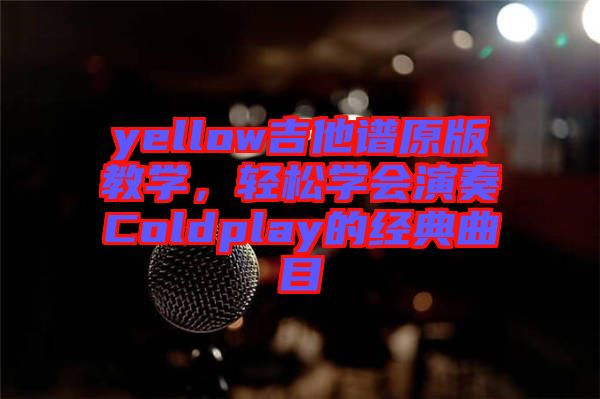 yellow吉他譜原版教學(xué)，輕松學(xué)會(huì)演奏Coldplay的經(jīng)典曲目