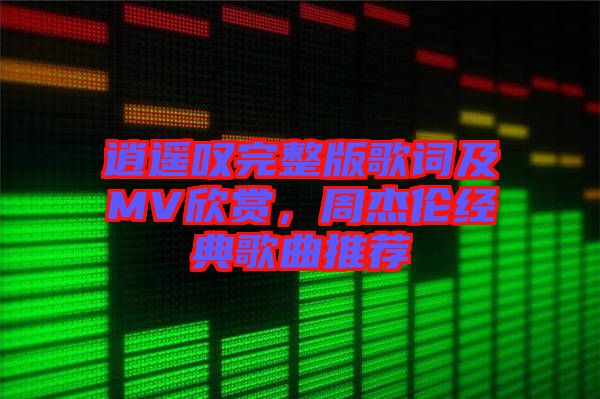 逍遙嘆完整版歌詞及MV欣賞，周杰倫經(jīng)典歌曲推薦