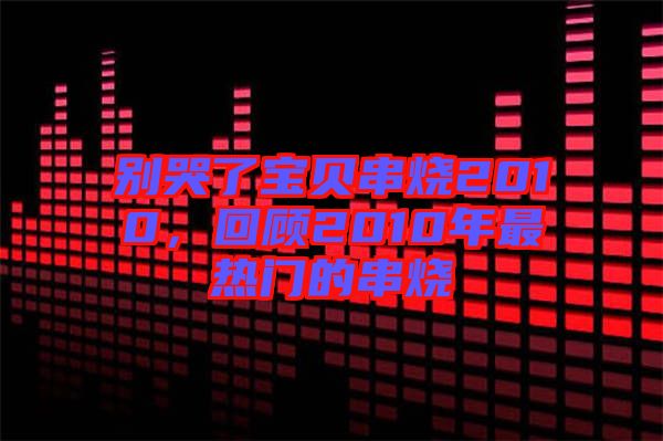 別哭了寶貝串燒2010，回顧2010年最熱門的串燒