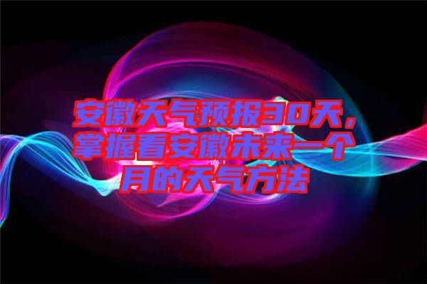 安徽天氣預(yù)報(bào)30天，掌握看安徽未來一個(gè)月的天氣方法