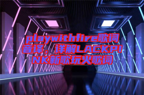 playwithfire歌詞音譯，詳解LACKPINK新歌玩火歌詞