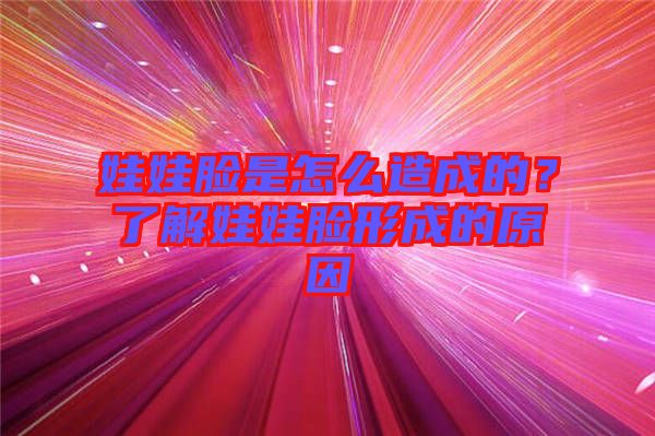 娃娃臉是怎么造成的？了解娃娃臉形成的原因